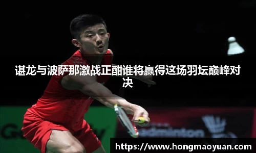 谌龙与波萨那激战正酣谁将赢得这场羽坛巅峰对决