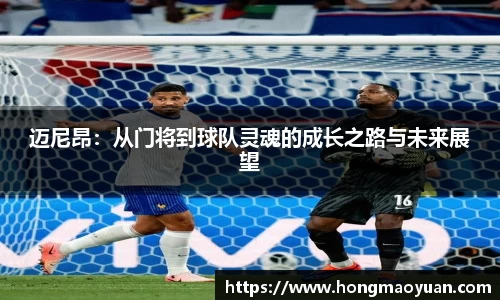 迈尼昂：从门将到球队灵魂的成长之路与未来展望