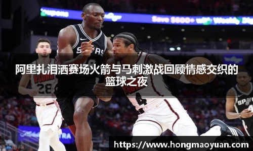 阿里扎泪洒赛场火箭与马刺激战回顾情感交织的篮球之夜