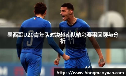 墨西哥U20青年队对决越南队精彩赛事回顾与分析